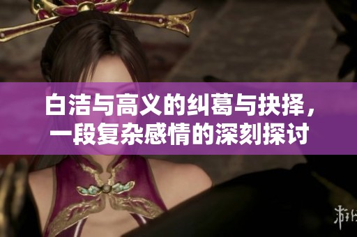 白洁与高义的纠葛与抉择，一段复杂感情的深刻探讨