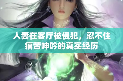 人妻在客厅被侵犯，忍不住痛苦呻吟的真实经历