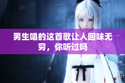 男生唱的这首歌让人回味无穷，你听过吗