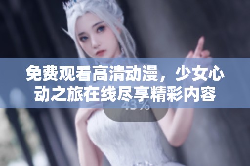 免费观看高清动漫，少女心动之旅在线尽享精彩内容