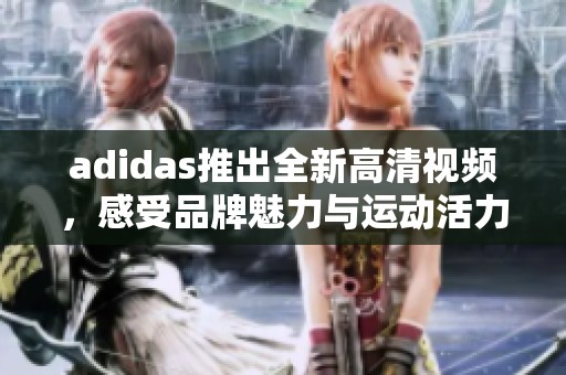 adidas推出全新高清视频，感受品牌魅力与运动活力的完美结合