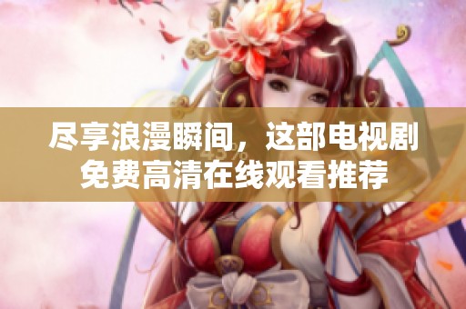 尽享浪漫瞬间，这部电视剧免费高清在线观看推荐