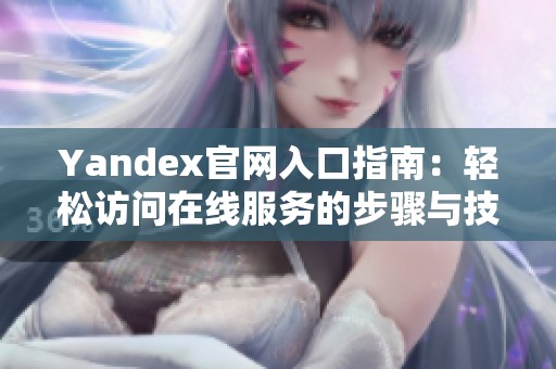 Yandex官网入口指南：轻松访问在线服务的步骤与技巧