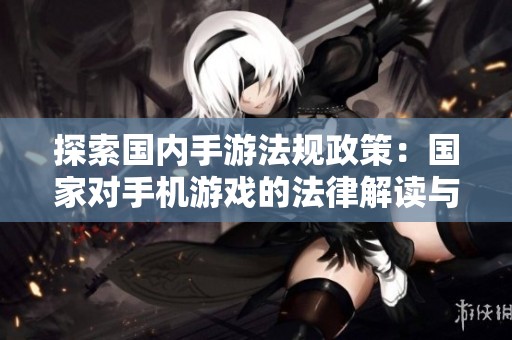 探索国内手游法规政策：国家对手机游戏的法律解读与影响