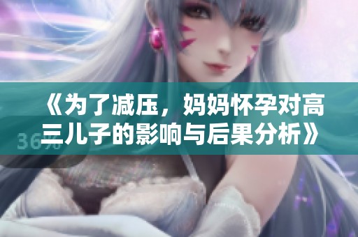 《为了减压，妈妈怀孕对高三儿子的影响与后果分析》