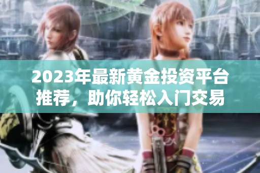 2023年最新黄金投资平台推荐，助你轻松入门交易