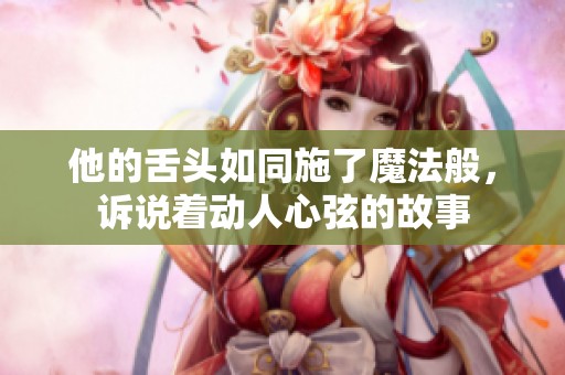 他的舌头如同施了魔法般，诉说着动人心弦的故事