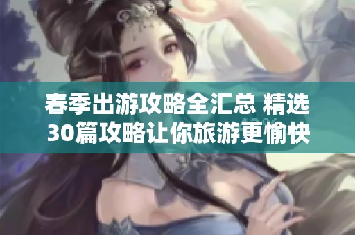 春季出游攻略全汇总 精选30篇攻略让你旅游更愉快