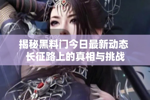 揭秘黑料门今日最新动态 长征路上的真相与挑战