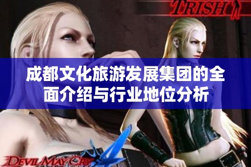 成都文化旅游发展集团的全面介绍与行业地位分析