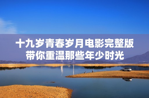 十九岁青春岁月电影完整版带你重温那些年少时光