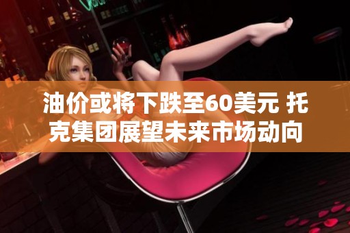 油价或将下跌至60美元 托克集团展望未来市场动向