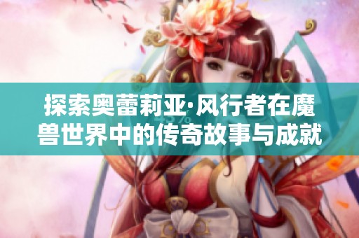 探索奥蕾莉亚·风行者在魔兽世界中的传奇故事与成就