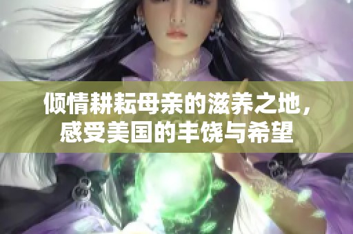 倾情耕耘母亲的滋养之地，感受美国的丰饶与希望