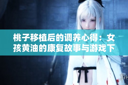 桃子移植后的调养心得：女孩黄油的康复故事与游戏下载推荐