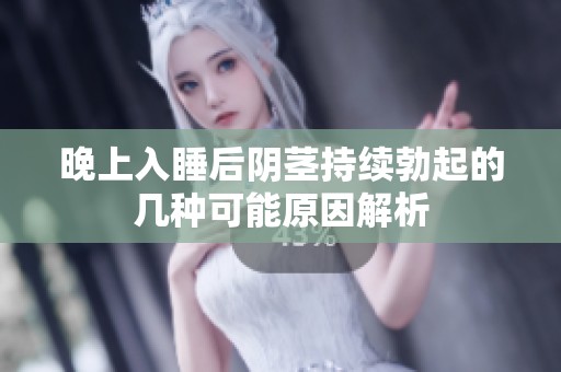 晚上入睡后阴茎持续勃起的几种可能原因解析