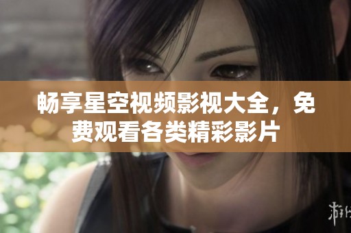 畅享星空视频影视大全，免费观看各类精彩影片