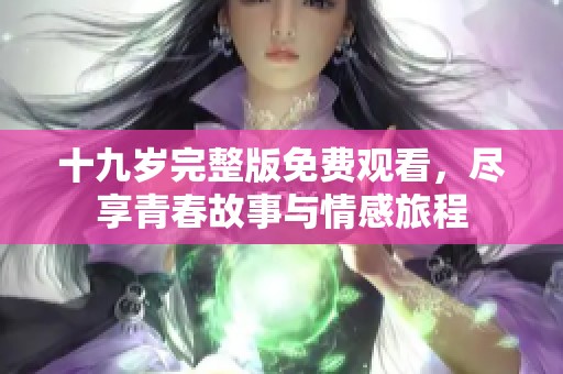 十九岁完整版免费观看，尽享青春故事与情感旅程