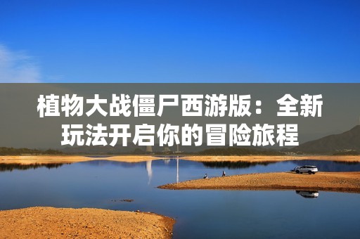 植物大战僵尸西游版：全新玩法开启你的冒险旅程