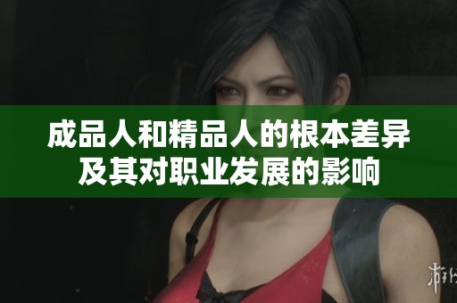 成品人和精品人的根本差异及其对职业发展的影响