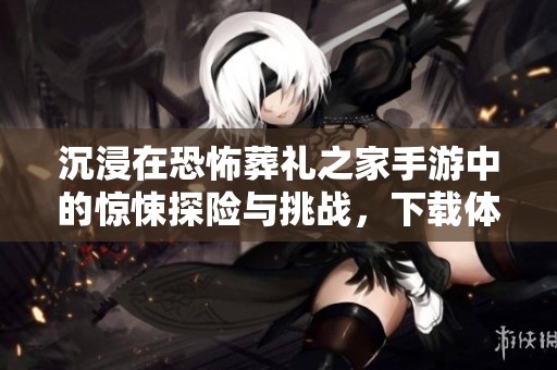 沉浸在恐怖葬礼之家手游中的惊悚探险与挑战，下载体验最新版本！