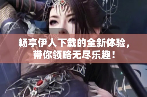 畅享伊人下载的全新体验，带你领略无尽乐趣！