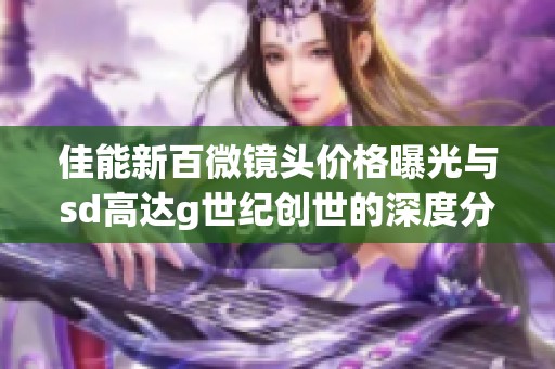 佳能新百微镜头价格曝光与sd高达g世纪创世的深度分析
