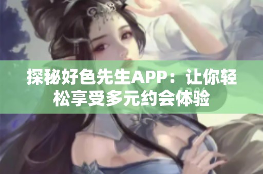探秘好色先生APP：让你轻松享受多元约会体验