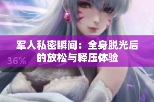 军人私密瞬间：全身脱光后的放松与释压体验