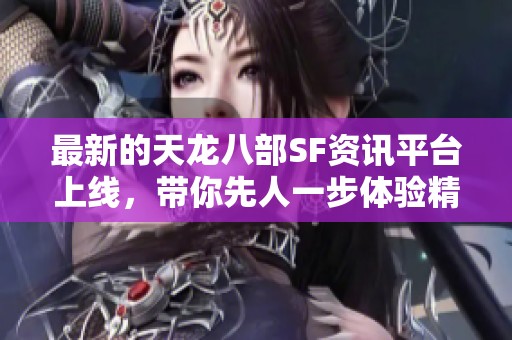 最新的天龙八部SF资讯平台上线，带你先人一步体验精彩内容