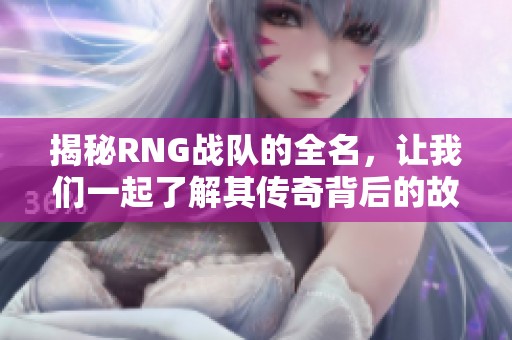 揭秘RNG战队的全名，让我们一起了解其传奇背后的故事！