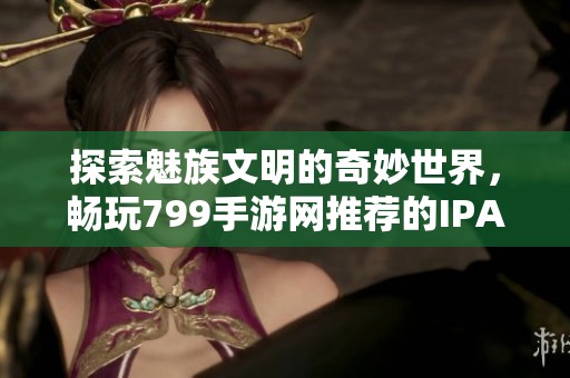 探索魅族文明的奇妙世界，畅玩799手游网推荐的IPAD游戏
