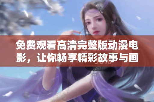 免费观看高清完整版动漫电影，让你畅享精彩故事与画面