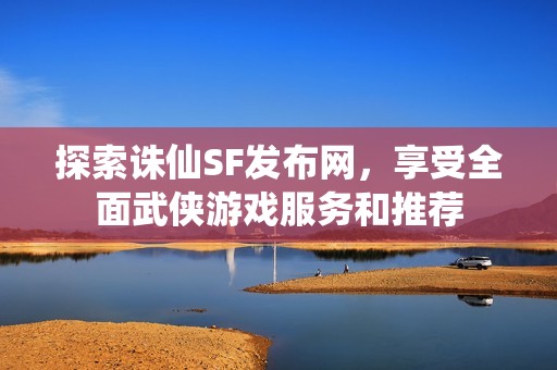 探索诛仙SF发布网，享受全面武侠游戏服务和推荐