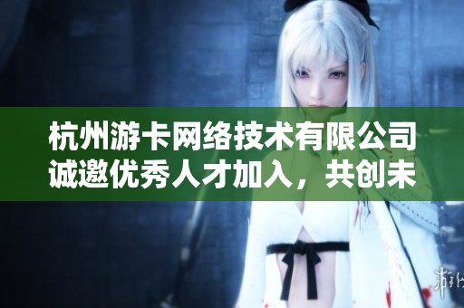 杭州游卡网络技术有限公司诚邀优秀人才加入，共创未来事业新篇