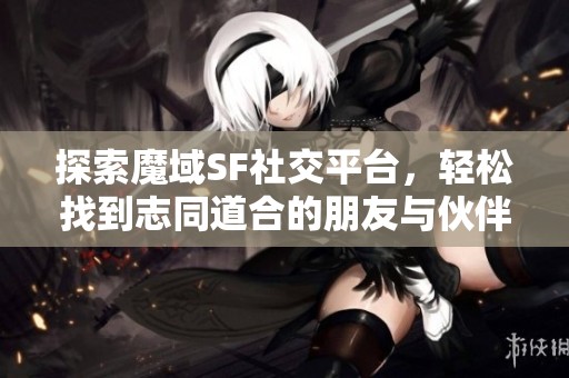探索魔域SF社交平台，轻松找到志同道合的朋友与伙伴