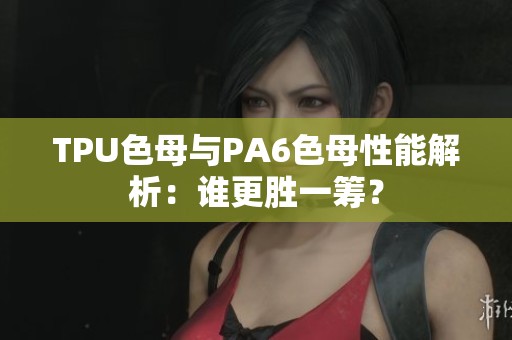 TPU色母与PA6色母性能解析：谁更胜一筹？