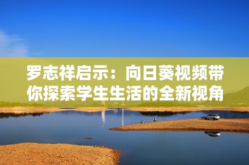 罗志祥启示：向日葵视频带你探索学生生活的全新视角