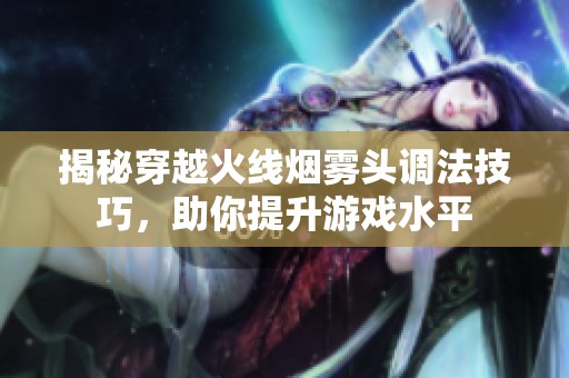 揭秘穿越火线烟雾头调法技巧，助你提升游戏水平