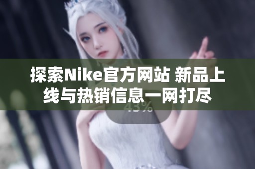 探索Nike官方网站 新品上线与热销信息一网打尽