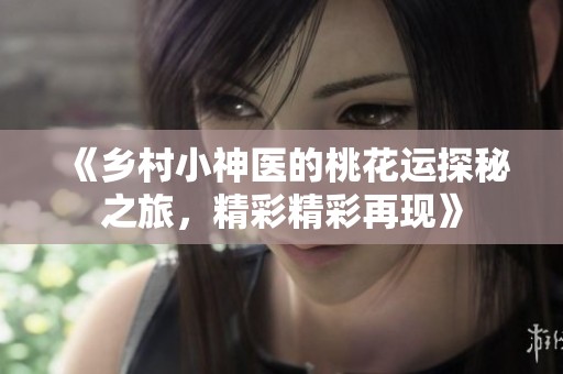《乡村小神医的桃花运探秘之旅，精彩精彩再现》