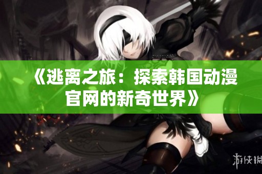 《逃离之旅：探索韩国动漫官网的新奇世界》