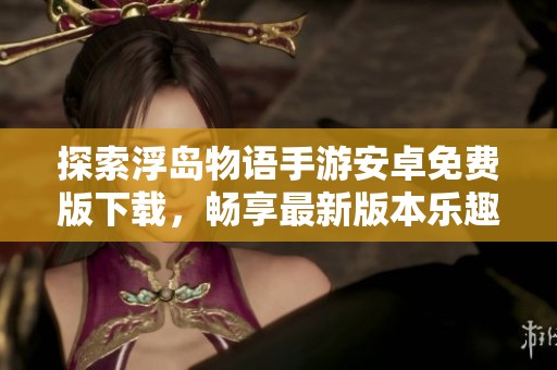 探索浮岛物语手游安卓免费版下载，畅享最新版本乐趣