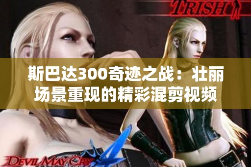 斯巴达300奇迹之战：壮丽场景重现的精彩混剪视频