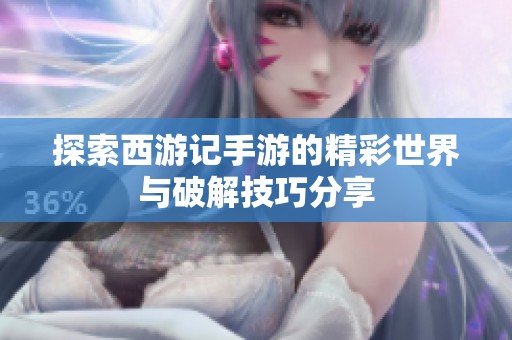 探索西游记手游的精彩世界与破解技巧分享