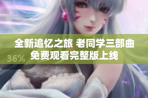 全新追忆之旅 老同学三部曲免费观看完整版上线