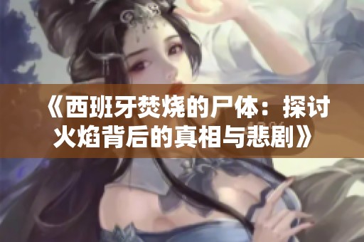 《西班牙焚烧的尸体：探讨火焰背后的真相与悲剧》