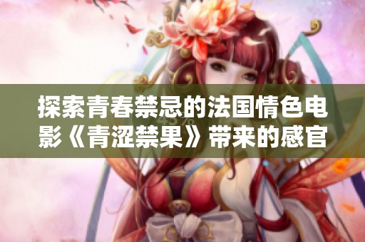 探索青春禁忌的法国情色电影《青涩禁果》带来的感官之旅