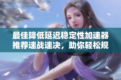 最佳降低延迟稳定性加速器推荐速战速决，助你轻松规避死锁困扰