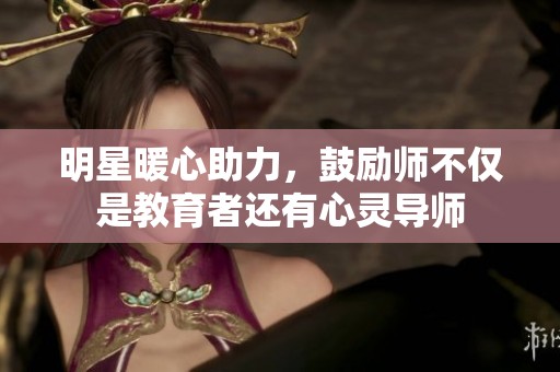 明星暖心助力，鼓励师不仅是教育者还有心灵导师